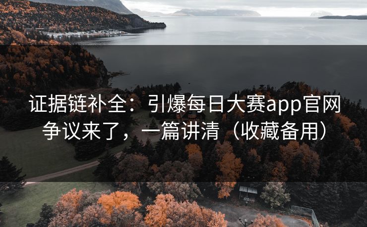 证据链补全:引爆每日大赛app官网争议来了,一篇讲清(收藏备用) 证据链补全:引爆每日大赛app官网争议来了,一篇讲清(收藏备用)