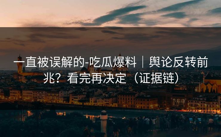 一直被误解的-吃瓜爆料|舆论反转前兆?看完再决定(证据链) 一直被误解的-吃瓜爆料|舆论反转前兆?看完再决定(证据链)
