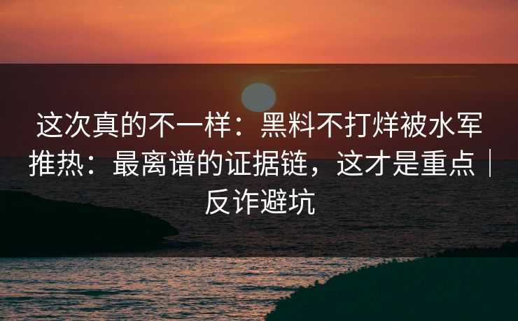 这次真的不一样:黑料不打烊被水军推热:最离谱的证据链,这才是重点|反诈避坑 这次真的不一样:黑料不打烊被水军推热:最离谱的证据链,这才是重点|反诈避坑