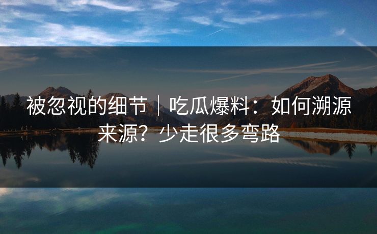 被忽视的细节|吃瓜爆料:如何溯源来源?少走很多弯路 被忽视的细节|吃瓜爆料:如何溯源来源?少走很多弯路