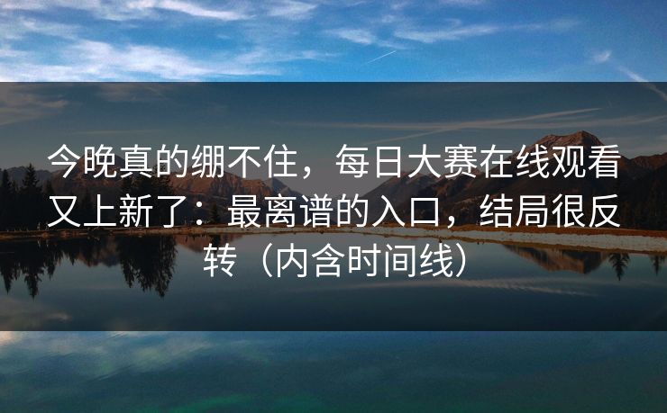 今晚真的绷不住，每日大赛在线观看又上新了：最离谱的入口，结局很反转（内含时间线）