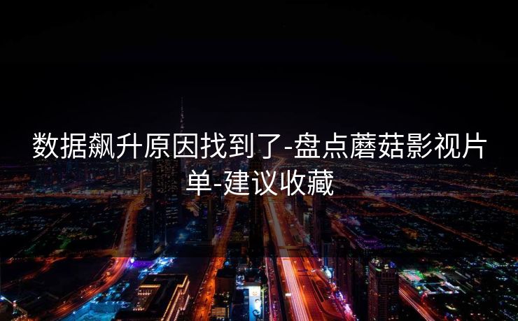 数据飙升原因找到了-盘点蘑菇影视片单-建议收藏
