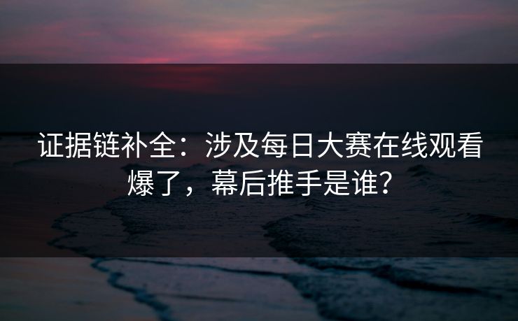 证据链补全：涉及每日大赛在线观看爆了，幕后推手是谁？