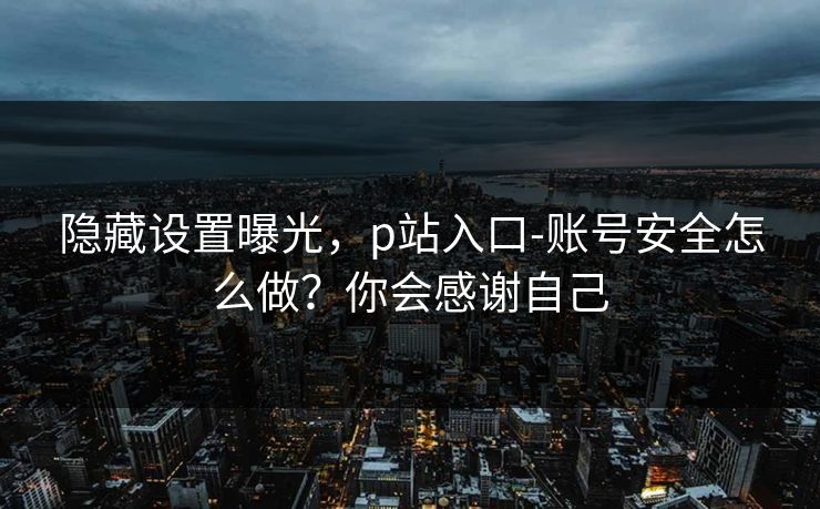 隐藏设置曝光，p站入口-账号安全怎么做？你会感谢自己
