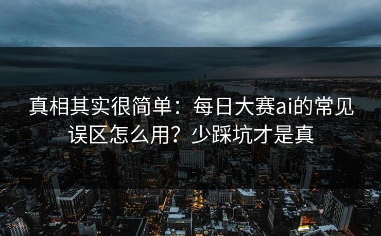 真相其实很简单：每日大赛ai的常见误区怎么用？少踩坑才是真