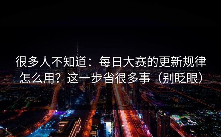 很多人不知道：每日大赛的更新规律怎么用？这一步省很多事（别眨眼）