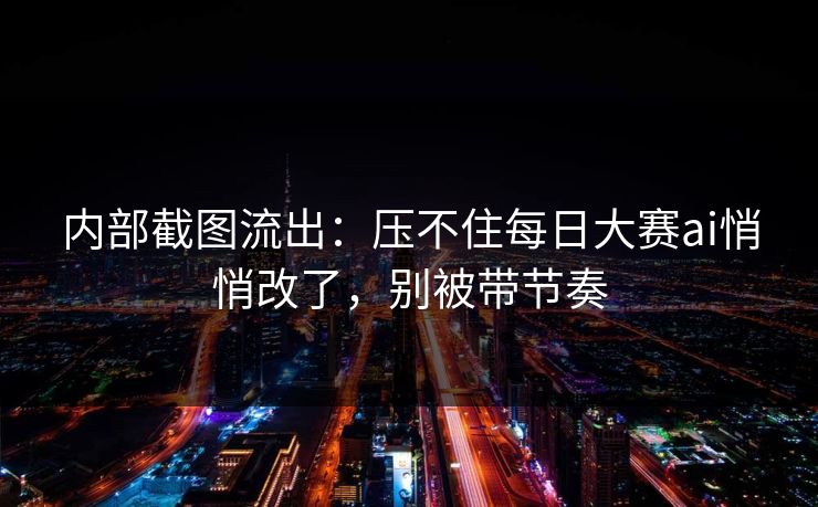 内部截图流出：压不住每日大赛ai悄悄改了，别被带节奏