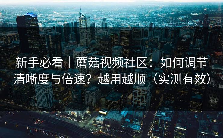 新手必看｜蘑菇视频社区：如何调节清晰度与倍速？越用越顺（实测有效）