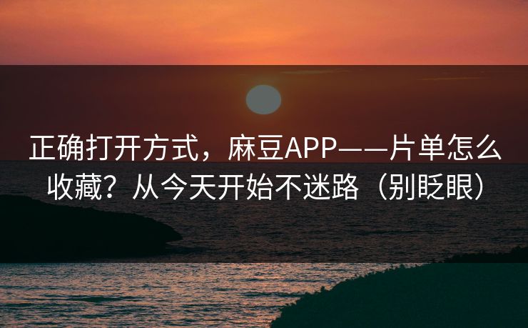 正确打开方式，麻豆APP——片单怎么收藏？从今天开始不迷路（别眨眼）