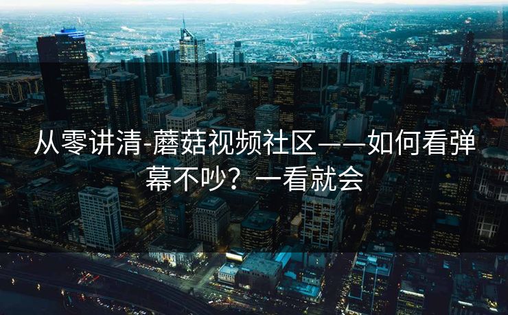 从零讲清-蘑菇视频社区——如何看弹幕不吵？一看就会
