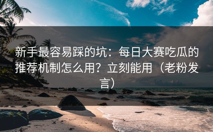 新手最容易踩的坑：每日大赛吃瓜的推荐机制怎么用？立刻能用（老粉发言）