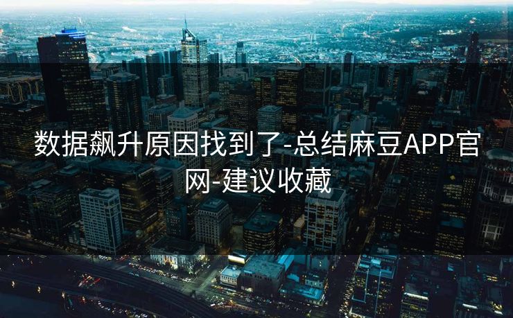 数据飙升原因找到了-总结麻豆APP官网-建议收藏