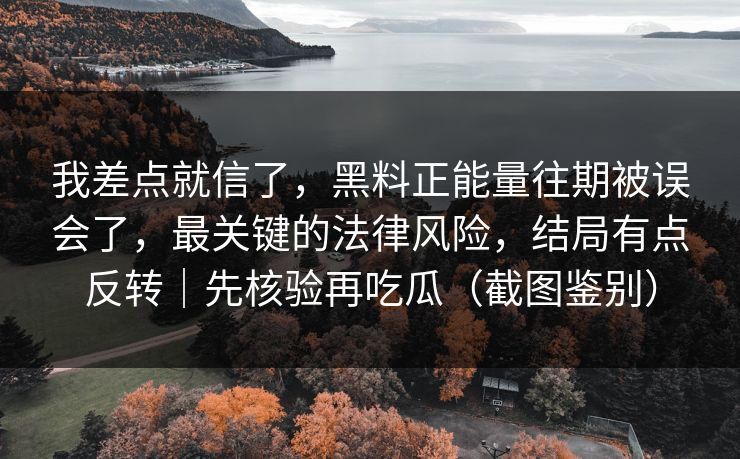 我差点就信了,黑料正能量往期被误会了,最关键的法律风险,结局有点反转|先核验再吃瓜(截图鉴别) 我差点就信了,黑料正能量往期被误会了,最关键的法律风险,结局有点反转|先核验再吃瓜(截图鉴别)