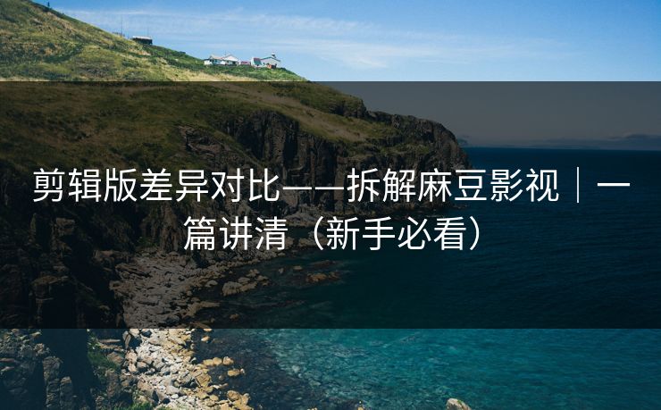 剪辑版差异对比——拆解麻豆影视|一篇讲清(新手必看) 剪辑版差异对比——拆解麻豆影视|一篇讲清(新手必看)
