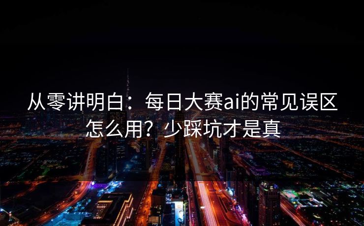 从零讲明白:每日大赛ai的常见误区怎么用?少踩坑才是真 从零讲明白:每日大赛ai的常见误区怎么用?少踩坑才是真