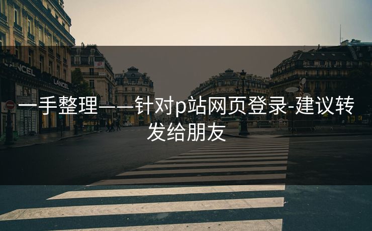 一手整理——针对p站网页登录-建议转发给朋友