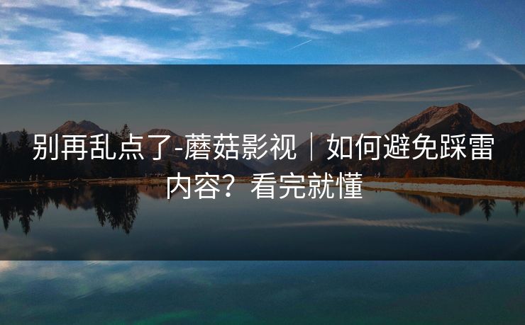 别再乱点了-蘑菇影视|如何避免踩雷内容?看完就懂 别再乱点了-蘑菇影视|如何避免踩雷内容?看完就懂