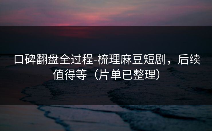口碑翻盘全过程-梳理麻豆短剧,后续值得等(片单已整理) 口碑翻盘全过程-梳理麻豆短剧,后续值得等(片单已整理)
