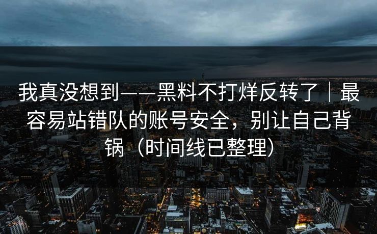 我真没想到——黑料不打烊反转了|最容易站错队的账号安全,别让自己背锅(时间线已整理) 我真没想到——黑料不打烊反转了|最容易站错队的账号安全,别让自己背锅(时间线已整理)