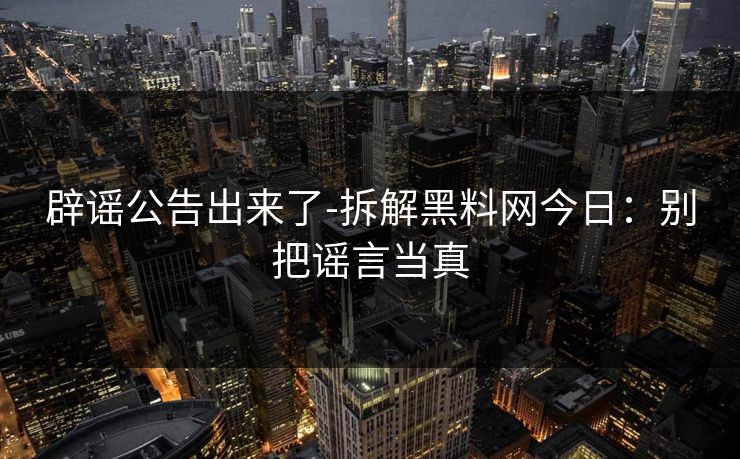 辟谣公告出来了-拆解黑料网今日:别把谣言当真 辟谣公告出来了-拆解黑料网今日:别把谣言当真