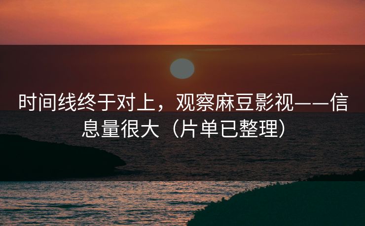 时间线终于对上,观察麻豆影视——信息量很大(片单已整理) 时间线终于对上,观察麻豆影视——信息量很大(片单已整理)