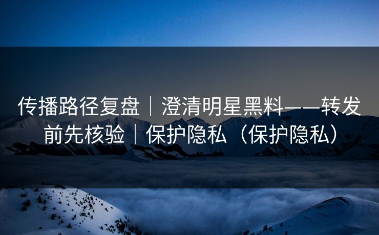 传播路径复盘|澄清明星黑料——转发前先核验|保护隐私(保护隐私) 传播路径复盘|澄清明星黑料——转发前先核验|保护隐私(保护隐私)