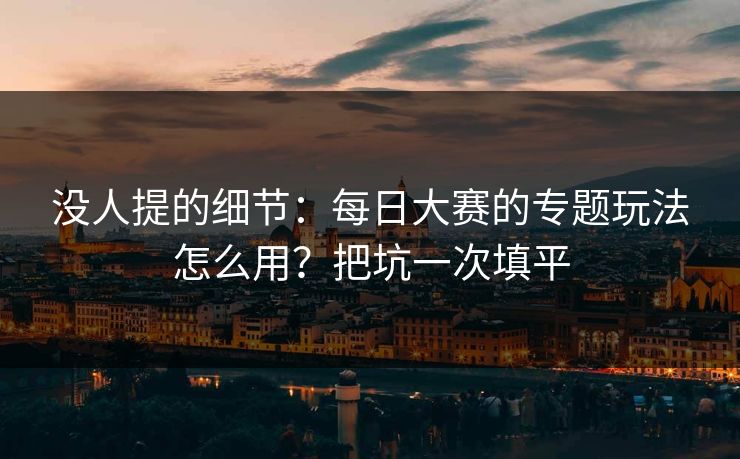 没人提的细节：每日大赛的专题玩法怎么用？把坑一次填平