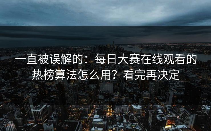 一直被误解的：每日大赛在线观看的热榜算法怎么用？看完再决定