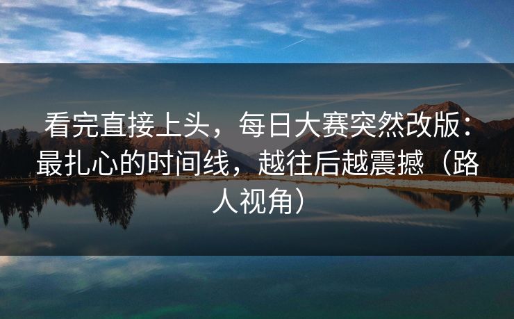 看完直接上头，每日大赛突然改版：最扎心的时间线，越往后越震撼（路人视角）