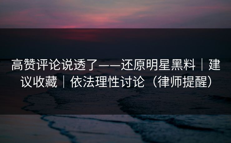 高赞评论说透了——还原明星黑料｜建议收藏｜依法理性讨论（律师提醒）