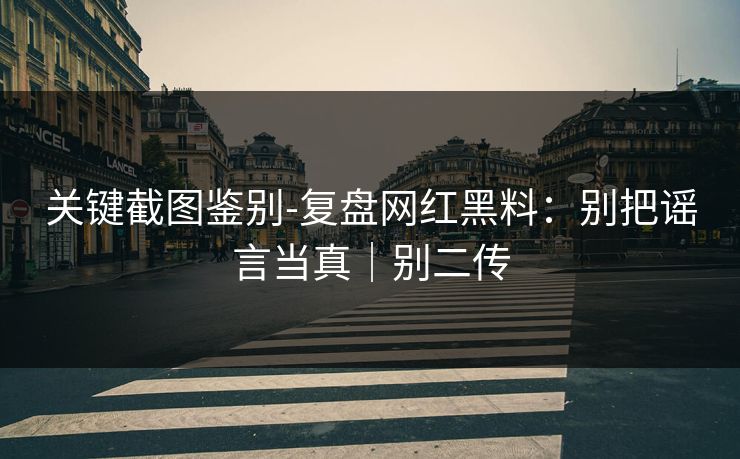 关键截图鉴别-复盘网红黑料:别把谣言当真|别二传 关键截图鉴别-复盘网红黑料:别把谣言当真|别二传