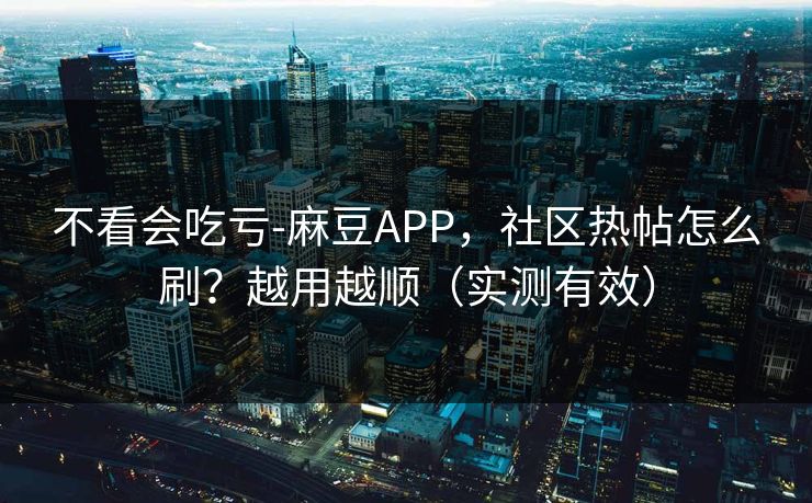 不看会吃亏-麻豆APP，社区热帖怎么刷？越用越顺（实测有效）