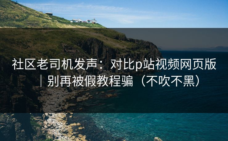 社区老司机发声:对比p站视频网页版|别再被假教程骗(不吹不黑) 社区老司机发声:对比p站视频网页版|别再被假教程骗(不吹不黑)