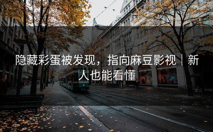 隐藏彩蛋被发现,指向麻豆影视|新人也能看懂 隐藏彩蛋被发现,指向麻豆影视|新人也能看懂