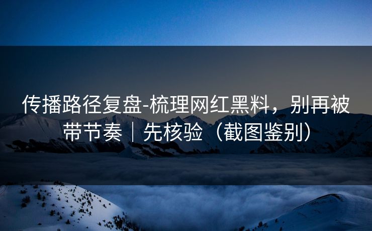 传播路径复盘-梳理网红黑料,别再被带节奏|先核验(截图鉴别) 传播路径复盘-梳理网红黑料,别再被带节奏|先核验(截图鉴别)