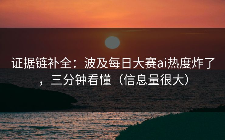 证据链补全：波及每日大赛ai热度炸了，三分钟看懂（信息量很大）