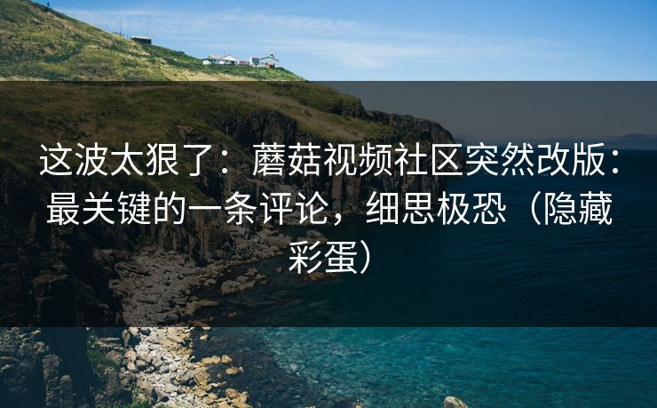 这波太狠了:蘑菇视频社区突然改版:最关键的一条评论,细思极恐(隐藏彩蛋) 这波太狠了:蘑菇视频社区突然改版:最关键的一条评论,细思极恐(隐藏彩蛋)
