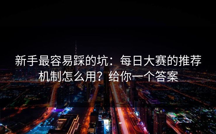 新手最容易踩的坑：每日大赛的推荐机制怎么用？给你一个答案
