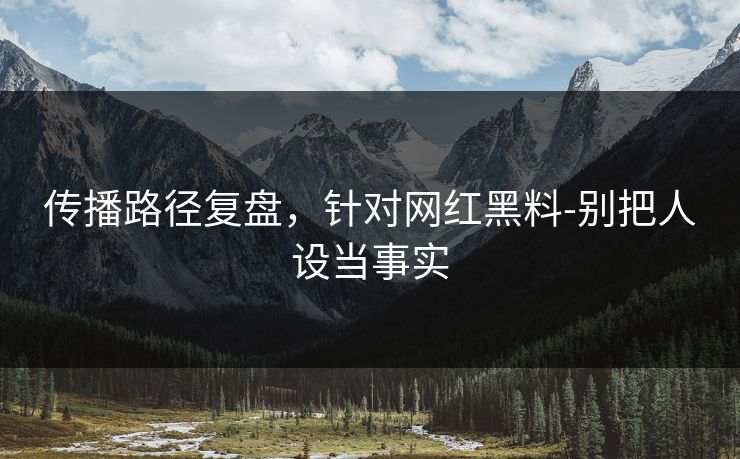 传播路径复盘，针对网红黑料-别把人设当事实