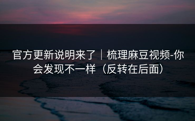 官方更新说明来了|梳理麻豆视频-你会发现不一样(反转在后面) 官方更新说明来了|梳理麻豆视频-你会发现不一样(反转在后面)