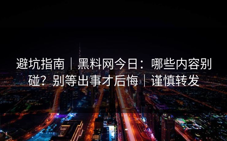 避坑指南｜黑料网今日：哪些内容别碰？别等出事才后悔｜谨慎转发
