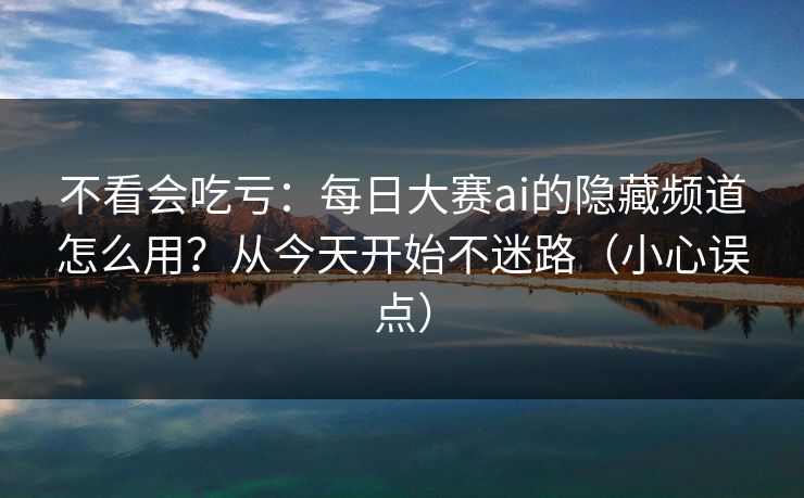 不看会吃亏：每日大赛ai的隐藏频道怎么用？从今天开始不迷路（小心误点）