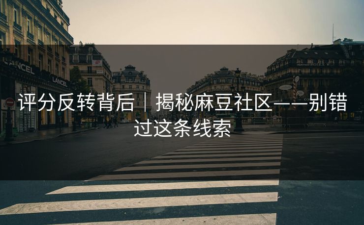 评分反转背后|揭秘麻豆社区——别错过这条线索 评分反转背后|揭秘麻豆社区——别错过这条线索