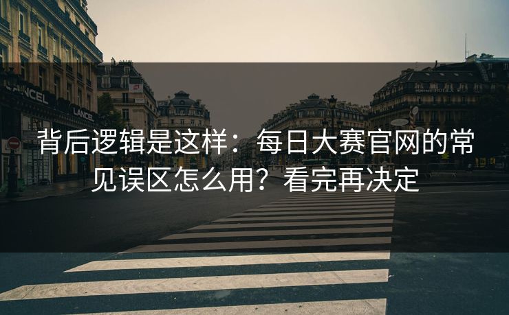 背后逻辑是这样：每日大赛官网的常见误区怎么用？看完再决定