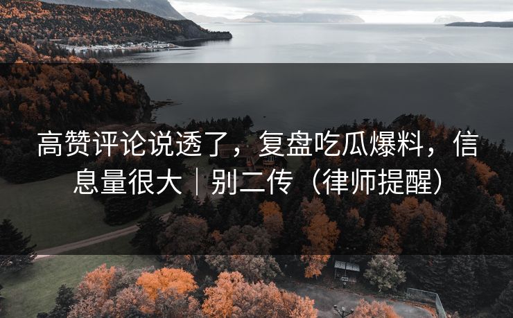 高赞评论说透了，复盘吃瓜爆料，信息量很大｜别二传（律师提醒）