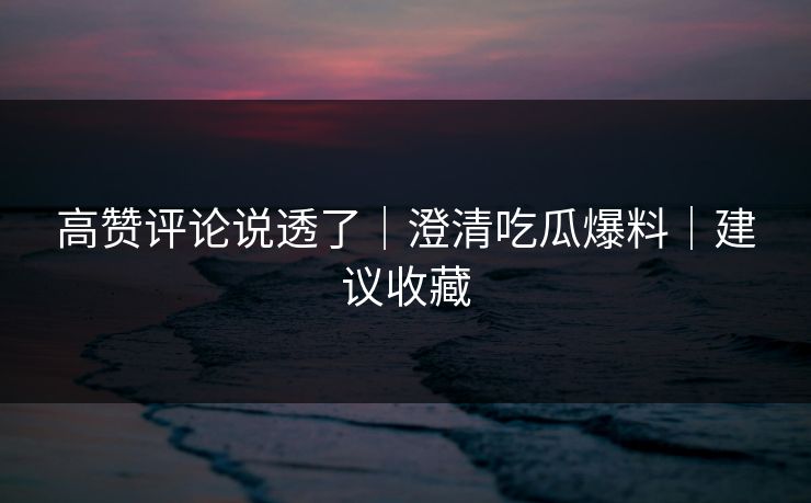 高赞评论说透了｜澄清吃瓜爆料｜建议收藏