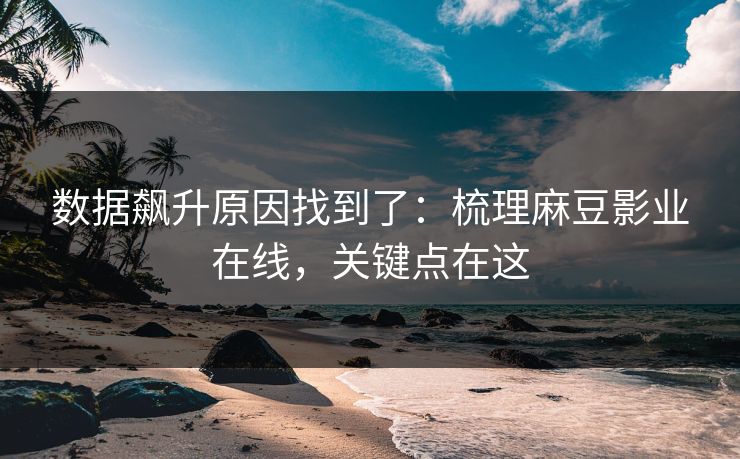 数据飙升原因找到了：梳理麻豆影业在线，关键点在这