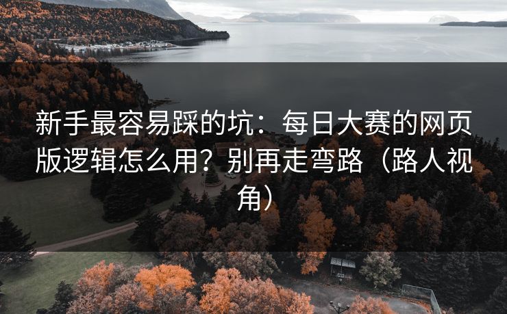 新手最容易踩的坑：每日大赛的网页版逻辑怎么用？别再走弯路（路人视角）