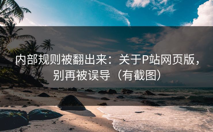内部规则被翻出来：关于P站网页版，别再被误导（有截图）