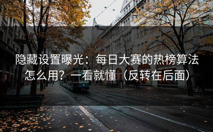 隐藏设置曝光：每日大赛的热榜算法怎么用？一看就懂（反转在后面）